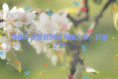 海角大神最新封神,海角大神：封神之战