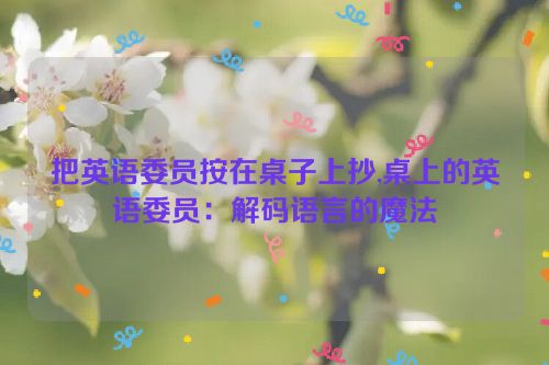 把英语委员按在桌子上抄,桌上的英语委员：解码语言的魔法