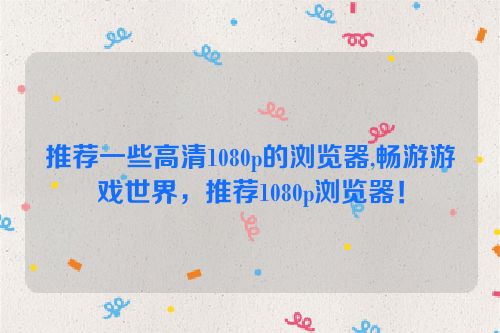 推荐一些高清1080p的浏览器,畅游游戏世界，推荐1080p浏览器！