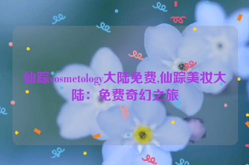 仙踪cosmetology大陆免费,仙踪美妆大陆：免费奇幻之旅