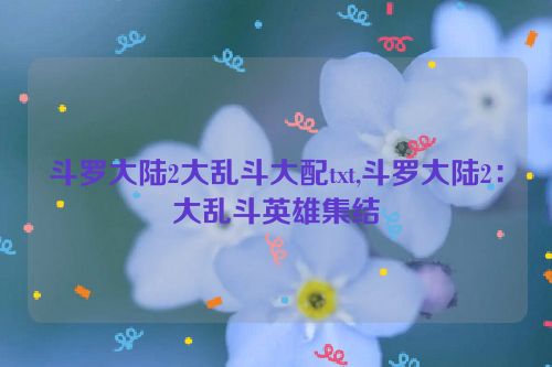 斗罗大陆2大乱斗大配txt,斗罗大陆2：大乱斗英雄集结