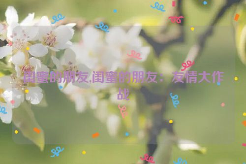 闺蜜的朋友,闺蜜的朋友：友情大作战