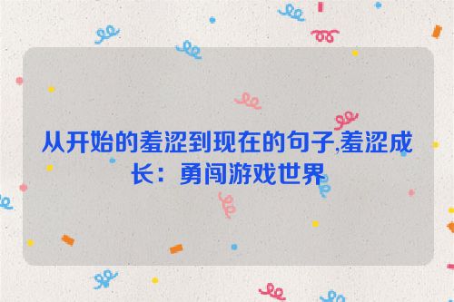 从开始的羞涩到现在的句子,羞涩成长：勇闯游戏世界