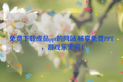 免费下载成品ppt的网站,畅享免费PPT，游戏乐无穷！