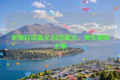 老师白洁高义,白洁高义：师生冒险之旅