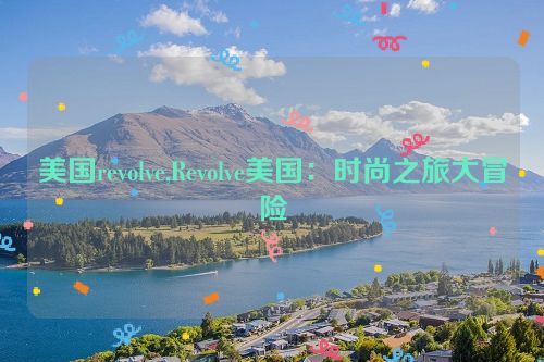 美国revolve,Revolve美国：时尚之旅大冒险