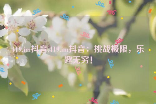 419.im抖音,419.im抖音：挑战极限，乐趣无穷！