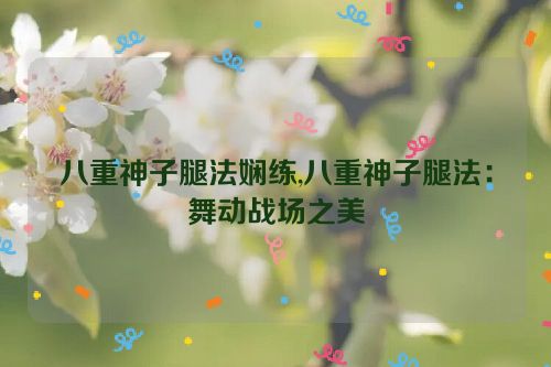 八重神子腿法娴练,八重神子腿法：舞动战场之美