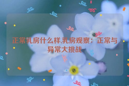 正常乳房什么样,乳房观察：正常与异常大挑战