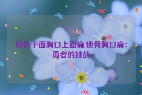 锁骨下面胸口上面痛,锁骨胸口痛：勇者的挑战