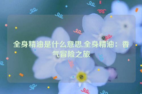 全身精油是什么意思,全身精油：香气冒险之旅