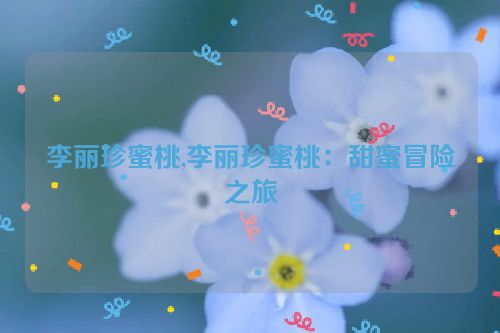 李丽珍蜜桃,李丽珍蜜桃：甜蜜冒险之旅