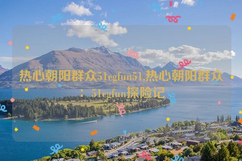 热心朝阳群众51cgfun51,热心朝阳群众：51cgfun探险记