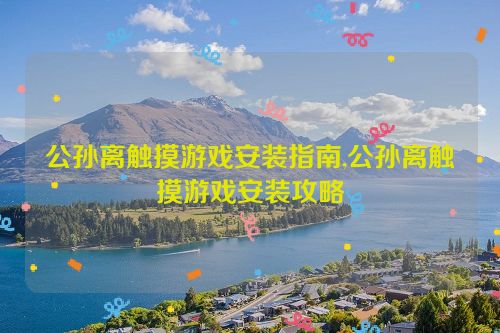 公孙离触摸游戏安装指南,公孙离触摸游戏安装攻略