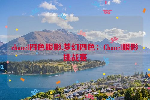 chanel四色眼影,梦幻四色：Chanel眼影挑战赛