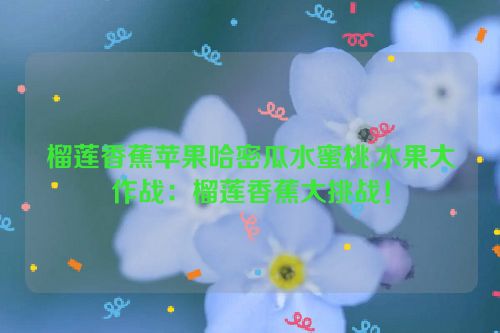 榴莲香蕉苹果哈密瓜水蜜桃,水果大作战：榴莲香蕉大挑战！