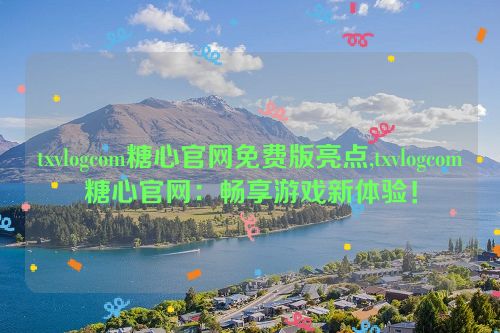 txvlogcom糖心官网免费版亮点,txvlogcom糖心官网：畅享游戏新体验！