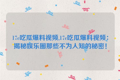 17c吃瓜爆料视频,17c吃瓜爆料视频：揭秘娱乐圈那些不为人知的秘密！