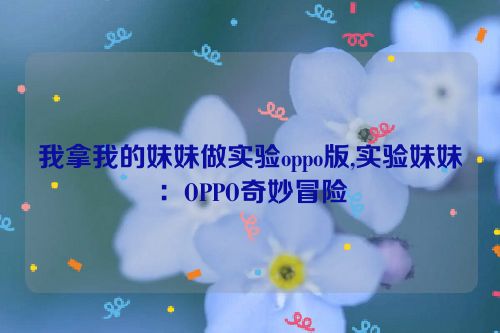 我拿我的妹妹做实验oppo版,实验妹妹：OPPO奇妙冒险