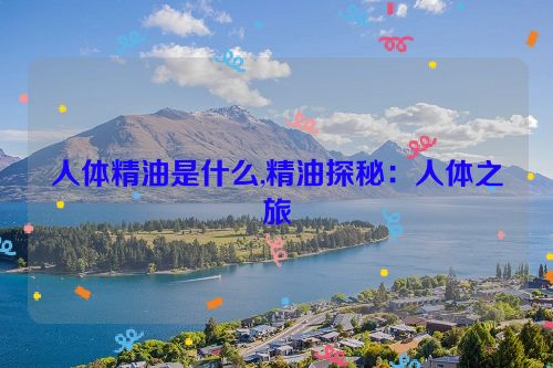 人体精油是什么,精油探秘：人体之旅