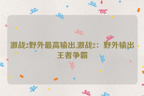 激战2野外最高输出,激战2：野外输出王者争霸