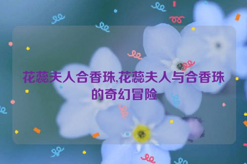 花蕊夫人合香珠,花蕊夫人与合香珠的奇幻冒险