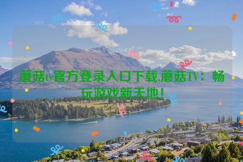 蘑菇tv官方登录入口下载,蘑菇TV：畅玩游戏新天地！