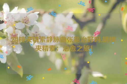 胡桃夹精索静脉曲张能治好吗,胡桃夹精索：治愈之旅！