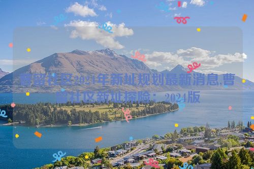 曹留社区2024年新址规划最新消息,曹留社区新址探险：2024版