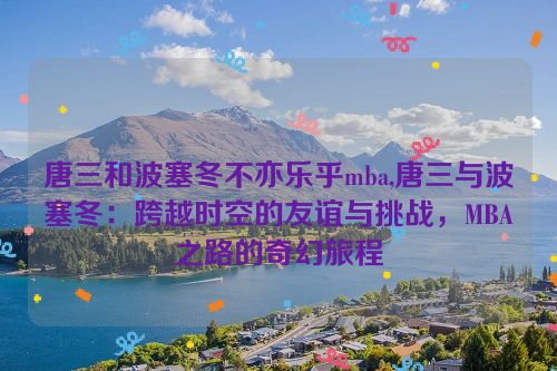 唐三和波塞冬不亦乐乎mba,唐三与波塞冬：跨越时空的友谊与挑战，MBA之路的奇幻旅程