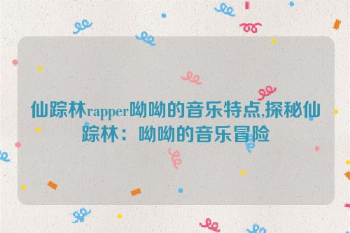 仙踪林rapper呦呦的音乐特点,探秘仙踪林：呦呦的音乐冒险