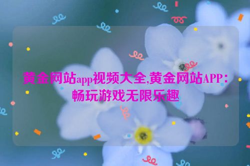 黄金网站app视频大全,黄金网站APP：畅玩游戏无限乐趣