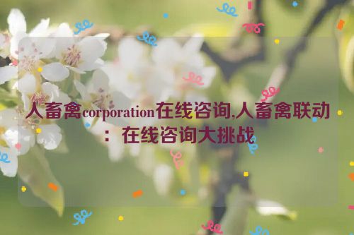 人畜禽corporation在线咨询,人畜禽联动：在线咨询大挑战