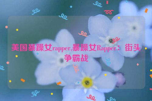 美国暴躁女rapper,暴躁女Rapper：街头争霸战