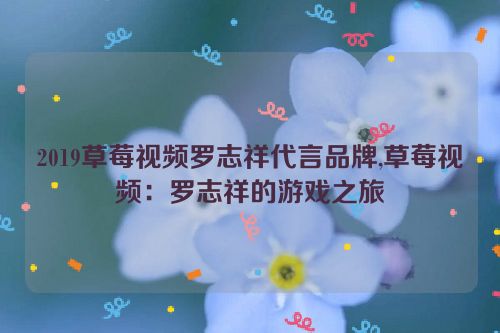 2019草莓视频罗志祥代言品牌,草莓视频：罗志祥的游戏之旅