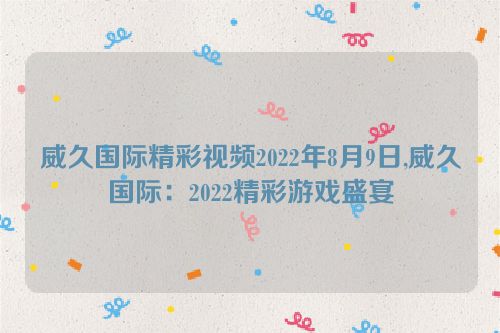 威久国际精彩视频2022年8月9日,威久国际：2022精彩游戏盛宴