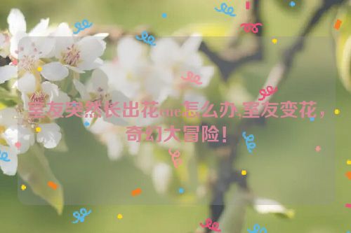 室友突然长出花cue怎么办,室友变花，奇幻大冒险！