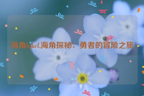 海角hjkcf,海角探秘：勇者的冒险之旅