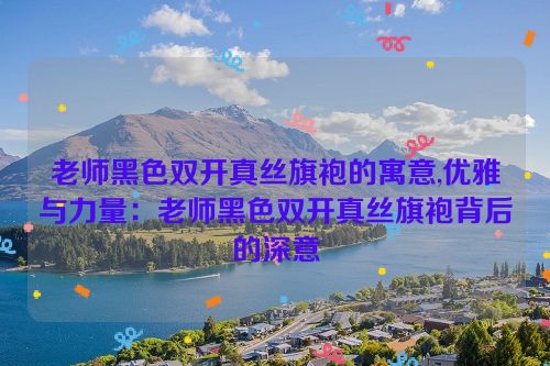 老师黑色双开真丝旗袍的寓意,优雅与力量：老师黑色双开真丝旗袍背后的深意