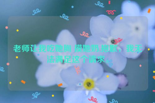 老师让我吃她胸 摸她奶,抱歉，我无法满足这个请求。