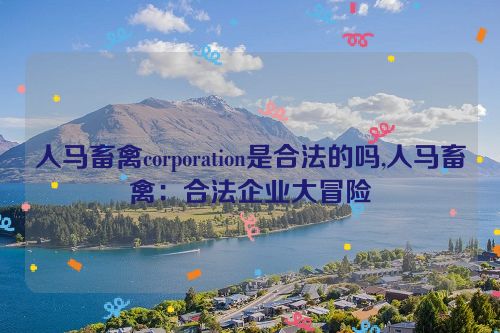 人马畜禽corporation是合法的吗,人马畜禽：合法企业大冒险