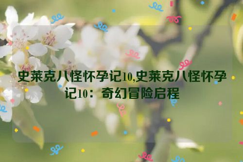 史莱克八怪怀孕记10,史莱克八怪怀孕记10：奇幻冒险启程