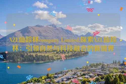 XZL仙踪林company Limited,探索XZL仙踪林：引领自然与科技融合的新境界