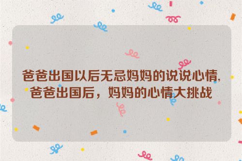 爸爸出国以后无忌妈妈的说说心情,爸爸出国后，妈妈的心情大挑战