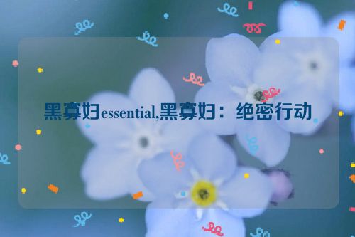 黑寡妇essential,黑寡妇：绝密行动