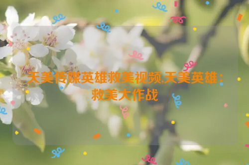 天美传媒英雄救美视频,天美英雄：救美大作战