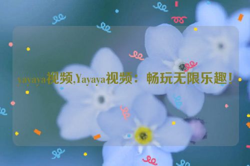 yayaya视频,Yayaya视频：畅玩无限乐趣！