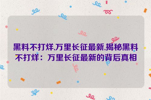 黑料不打烊,万里长征最新,揭秘黑料不打烊：万里长征最新的背后真相