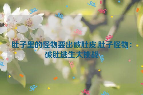 肚子里的怪物要出破肚皮,肚子怪物：破肚逃生大挑战