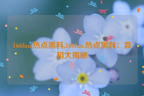 166fun.热点黑料,166fun.热点黑料：真相大揭秘